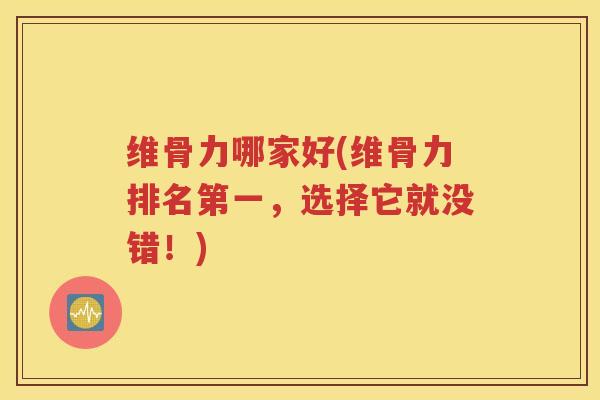 维骨力哪家好(维骨力排名第一，选择它就没错！)