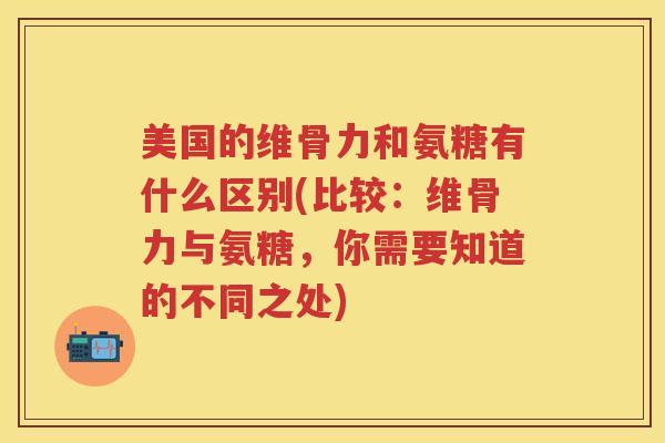 美国的维骨力和氨糖有什么区别(比较:维骨力与氨糖,你需要知道的不同之处) 美国的维骨力和氨糖有什么区别(比较:维骨力与氨糖,你需要知道的不同之处)