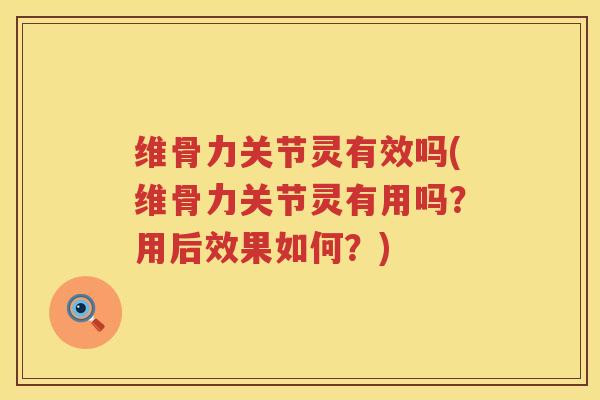 维骨力关节灵有效吗(维骨力关节灵有用吗？用后效果如何？)