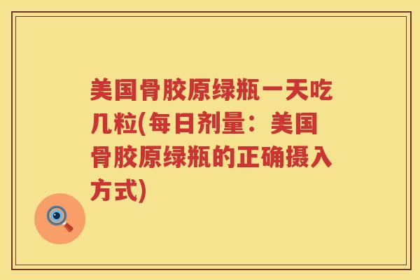 美国骨胶原绿瓶一天吃几粒(每日剂量：美国骨胶原绿瓶的正确摄入方式)