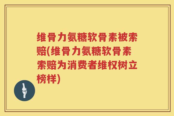 维骨力氨糖软骨素被索赔(维骨力氨糖软骨素索赔为消费者维权树立榜样)