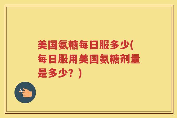美国氨糖每日服多少(每日服用美国氨糖剂量是多少?) 美国氨糖每日服多少(每日服用美国氨糖剂量是多少?)