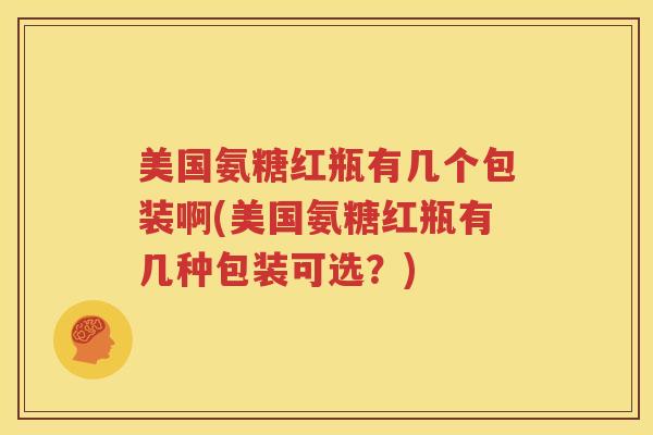 美国氨糖红瓶有几个包装啊(美国氨糖红瓶有几种包装可选？)