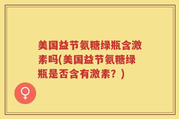 美国益节氨糖绿瓶含激素吗(美国益节氨糖绿瓶是否含有激素?) 美国益节氨糖绿瓶含激素吗(美国益节氨糖绿瓶是否含有激素?)