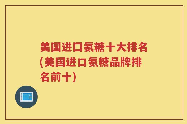 美国进囗氨糖十大排名(美国进口氨糖品牌排名前十) 美国进囗氨糖十大排名(美国进口氨糖品牌排名前十)