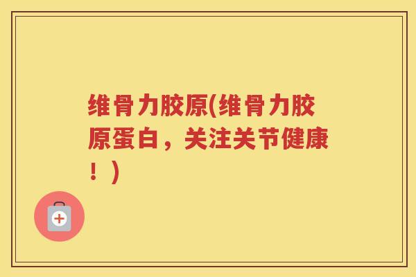 维骨力胶原(维骨力胶原蛋白，关注关节健康！)