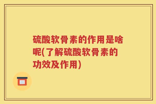 硫酸软骨素的作用是啥呢(了解硫酸软骨素的功效及作用) 硫酸软骨素的作用是啥呢(了解硫酸软骨素的功效及作用)