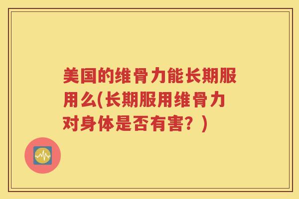 美国的维骨力能长期服用么(长期服用维骨力对身体是否有害?) 美国的维骨力能长期服用么(长期服用维骨力对身体是否有害?)