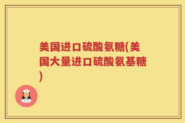 美国进口硫酸氨糖(美国大量进口硫酸氨基糖) 美国进口硫酸氨糖(美国大量进口硫酸氨基糖)