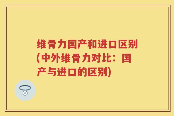 维骨力国产和进口区别(中外维骨力对比:国产与进口的区别) 维骨力国产和进口区别(中外维骨力对比:国产与进口的区别)