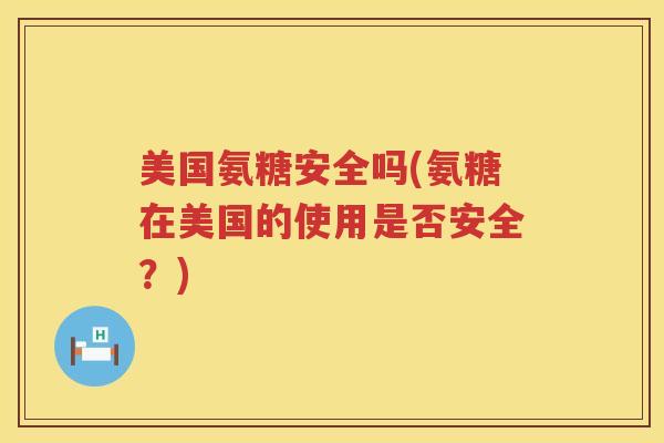 美国氨糖安全吗(氨糖在美国的使用是否安全？)