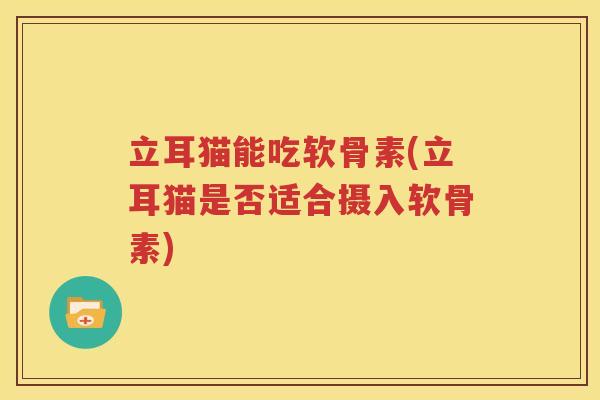 立耳猫能吃软骨素(立耳猫是否适合摄入软骨素) 立耳猫能吃软骨素(立耳猫是否适合摄入软骨素)