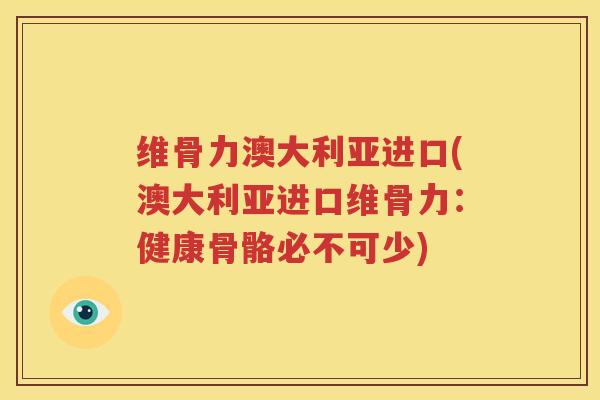 维骨力澳大利亚进口(澳大利亚进口维骨力:健康骨骼必不可少) 维骨力澳大利亚进口(澳大利亚进口维骨力:健康骨骼必不可少)