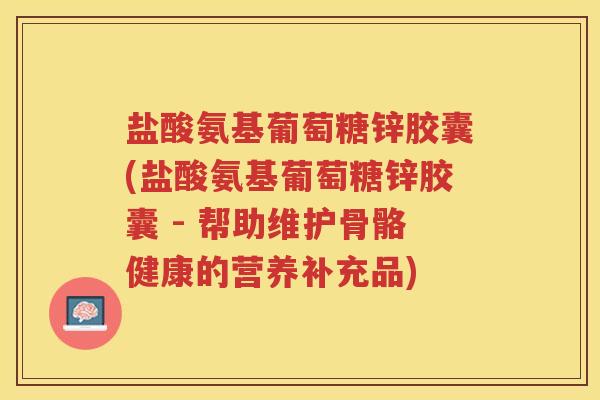 盐酸氨基葡萄糖锌胶囊(盐酸氨基葡萄糖锌胶囊 - 帮助维护骨骼健康的营养补充品)