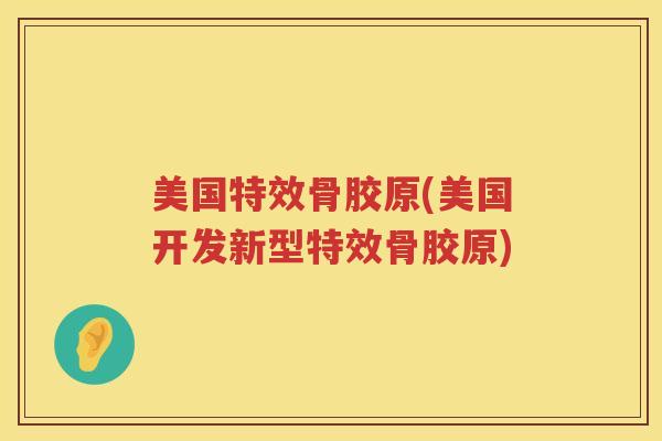 美国特效骨胶原(美国开发新型特效骨胶原)