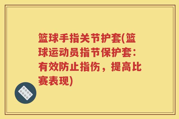 篮球手指关节护套(篮球运动员指节保护套:有效防止指伤,提高比赛表现) 篮球手指关节护套(篮球运动员指节保护套:有效防止指伤,提高比赛表现)