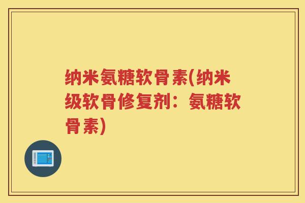 纳米氨糖软骨素(纳米级软骨修复剂：氨糖软骨素)