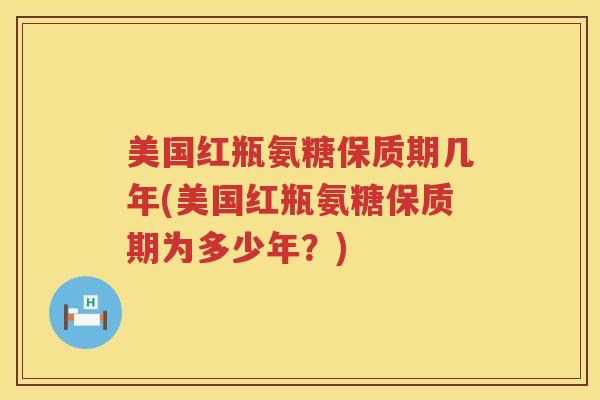 美国红瓶氨糖保质期几年(美国红瓶氨糖保质期为多少年？)