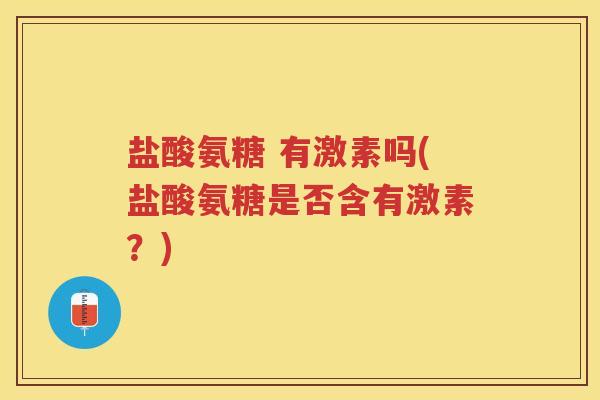 盐酸氨糖 有激素吗(盐酸氨糖是否含有激素？)