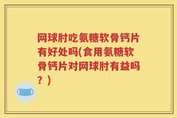 网球肘吃氨糖软骨钙片有好处吗(食用氨糖软骨钙片对网球肘有益吗？)