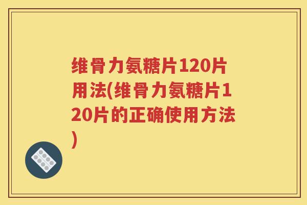 维骨力氨糖片120片用法(维骨力氨糖片120片的正确使用方法)