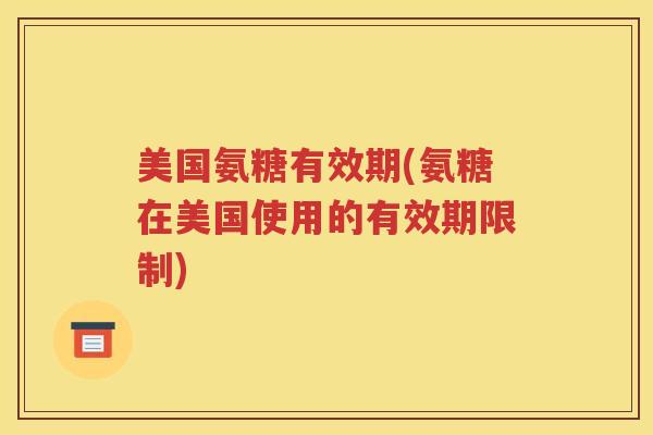 美国氨糖有效期(氨糖在美国使用的有效期限制)