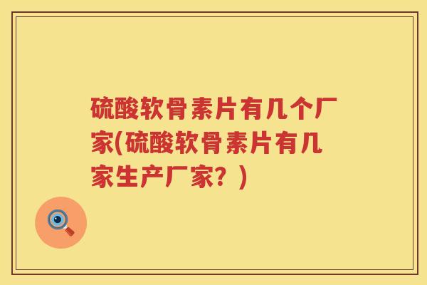 硫酸软骨素片有几个厂家(硫酸软骨素片有几家生产厂家？)