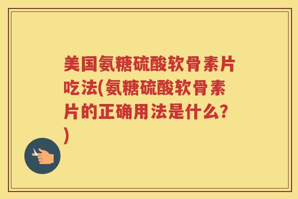 美国氨糖硫酸软骨素片吃法(氨糖硫酸软骨素片的正确用法是什么?) 美国氨糖硫酸软骨素片吃法(氨糖硫酸软骨素片的正确用法是什么?)