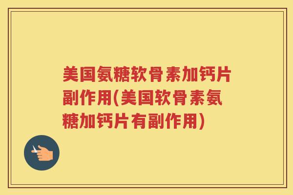 美国氨糖软骨素加钙片副作用(美国软骨素氨糖加钙片有副作用)