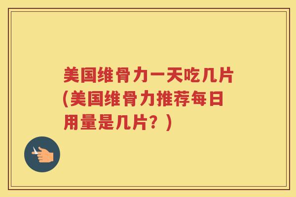 美国维骨力一天吃几片(美国维骨力推荐每日用量是几片?) 美国维骨力一天吃几片(美国维骨力推荐每日用量是几片?)