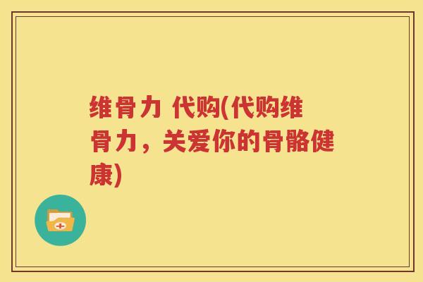 维骨力 代购(代购维骨力,关爱你的骨骼健康) 维骨力 代购(代购维骨力,关爱你的骨骼健康)