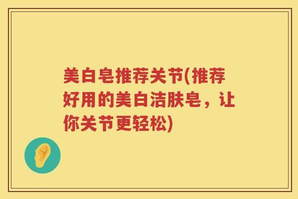 美白皂推荐关节(推荐好用的美白洁肤皂,让你关节更轻松) 美白皂推荐关节(推荐好用的美白洁肤皂,让你关节更轻松)