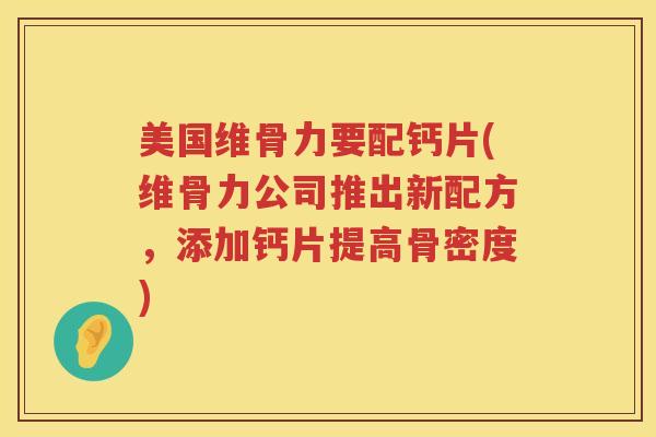 美国维骨力要配钙片(维骨力公司推出新配方,添加钙片提高骨密度) 美国维骨力要配钙片(维骨力公司推出新配方,添加钙片提高骨密度)