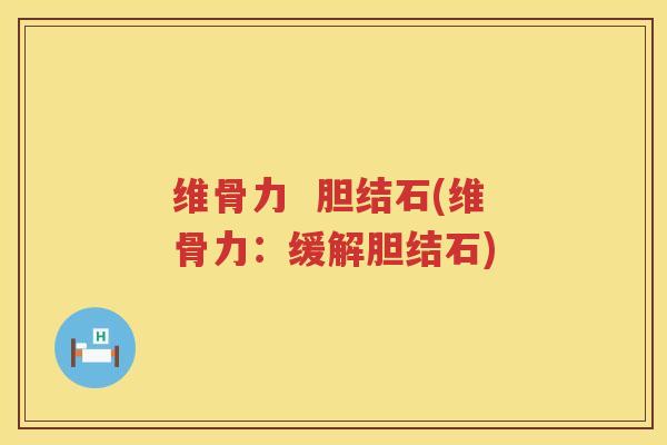 维骨力 胆结石(维骨力:缓解胆结石) 维骨力 胆结石(维骨力:缓解胆结石)