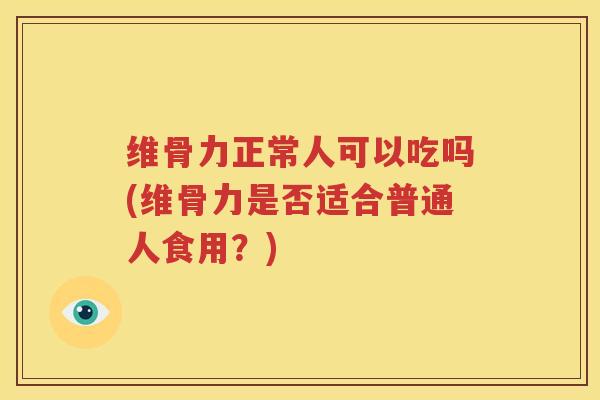 维骨力正常人可以吃吗(维骨力是否适合普通人食用？)
