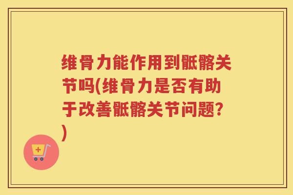 维骨力能作用到骶髂关节吗(维骨力是否有助于改善骶髂关节问题?) 维骨力能作用到骶髂关节吗(维骨力是否有助于改善骶髂关节问题?)