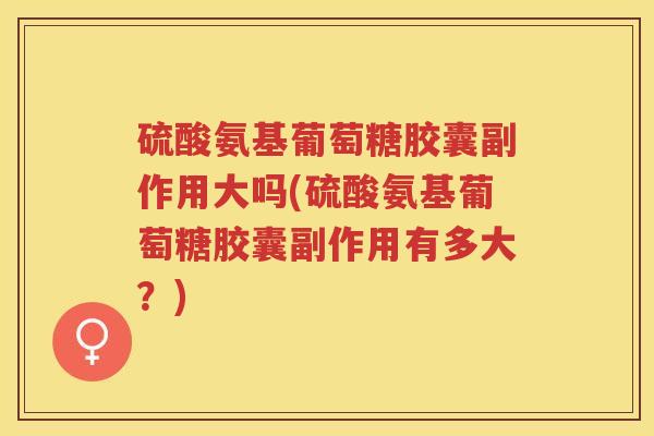 硫酸氨基葡萄糖胶囊副作用大吗(硫酸氨基葡萄糖胶囊副作用有多大？)