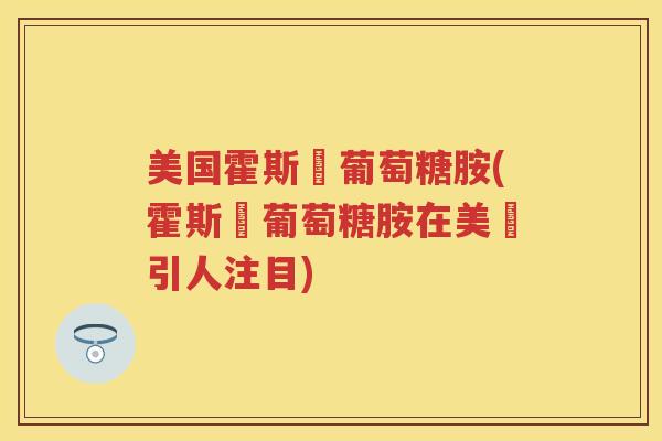 美国霍斯蘭葡萄糖胺(霍斯蘭葡萄糖胺在美國引人注目)