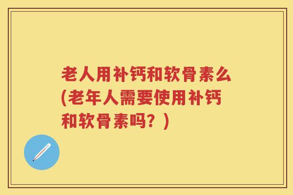 老人用补钙和软骨素么(老年人需要使用补钙和软骨素吗?) 老人用补钙和软骨素么(老年人需要使用补钙和软骨素吗?)