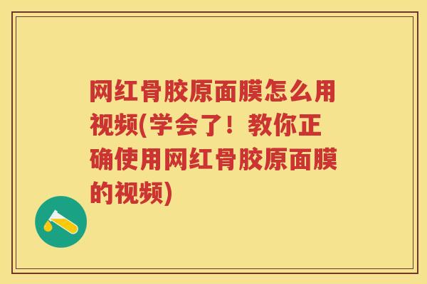 网红骨胶原面膜怎么用视频(学会了!教你正确使用网红骨胶原面膜的视频) 网红骨胶原面膜怎么用视频(学会了!教你正确使用网红骨胶原面膜的视频)