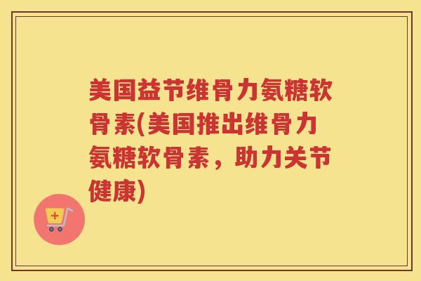美国益节维骨力氨糖软骨素(美国推出维骨力氨糖软骨素,助力关节健康) 美国益节维骨力氨糖软骨素(美国推出维骨力氨糖软骨素,助力关节健康)