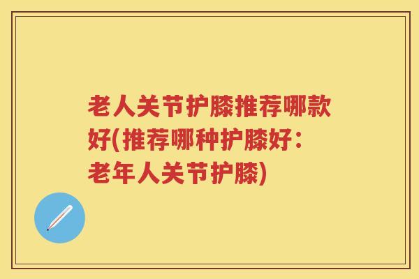 老人关节护膝推荐哪款好(推荐哪种护膝好:老年人关节护膝) 老人关节护膝推荐哪款好(推荐哪种护膝好:老年人关节护膝)