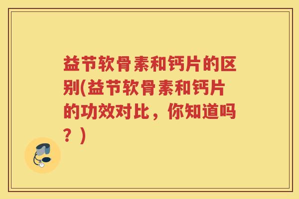 益节软骨素和钙片的区别(益节软骨素和钙片的功效对比,你知道吗?) 益节软骨素和钙片的区别(益节软骨素和钙片的功效对比,你知道吗?)