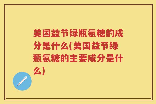 美国益节绿瓶氨糖的成分是什么(美国益节绿瓶氨糖的主要成分是什么) 美国益节绿瓶氨糖的成分是什么(美国益节绿瓶氨糖的主要成分是什么)