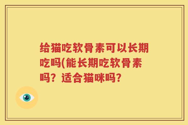 给猫吃软骨素可以长期吃吗(能长期吃软骨素吗?适合猫咪吗? 给猫吃软骨素可以长期吃吗(能长期吃软骨素吗?适合猫咪吗?