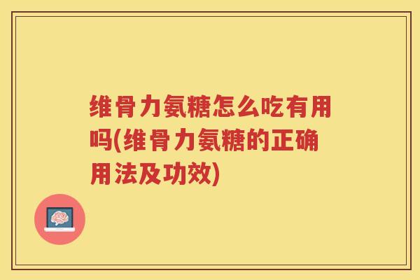 维骨力氨糖怎么吃有用吗(维骨力氨糖的正确用法及功效) 维骨力氨糖怎么吃有用吗(维骨力氨糖的正确用法及功效)