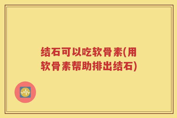 结石可以吃软骨素(用软骨素帮助排出结石) 结石可以吃软骨素(用软骨素帮助排出结石)