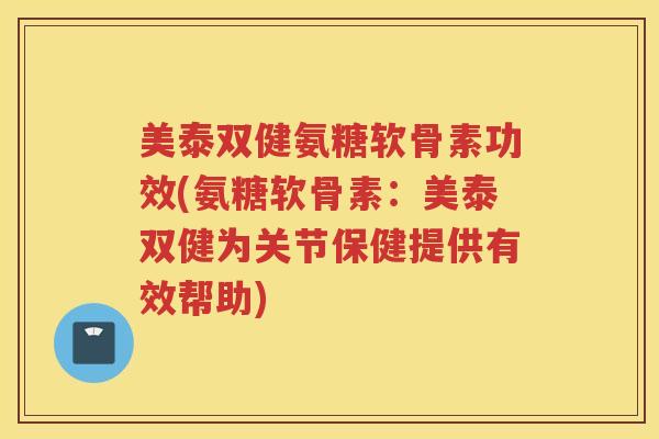 美泰双健氨糖软骨素功效(氨糖软骨素:美泰双健为关节保健提供有效帮助) 美泰双健氨糖软骨素功效(氨糖软骨素:美泰双健为关节保健提供有效帮助)