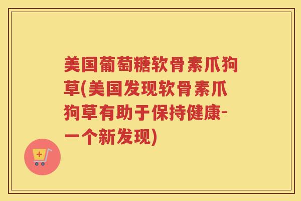 美国葡萄糖软骨素爪狗草(美国发现软骨素爪狗草有助于保持健康-一个新发现) 美国葡萄糖软骨素爪狗草(美国发现软骨素爪狗草有助于保持健康-一个新发现)
