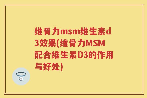 维骨力msm维生素d3效果(维骨力MSM配合维生素D3的作用与好处)